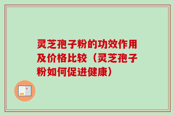 灵芝孢子粉的功效作用及价格比较（灵芝孢子粉如何促进健康）