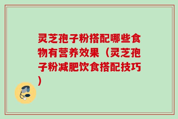 灵芝孢子粉搭配哪些食物有营养效果（灵芝孢子粉饮食搭配技巧）