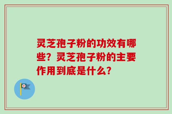 灵芝孢子粉的功效有哪些？灵芝孢子粉的主要作用到底是什么？