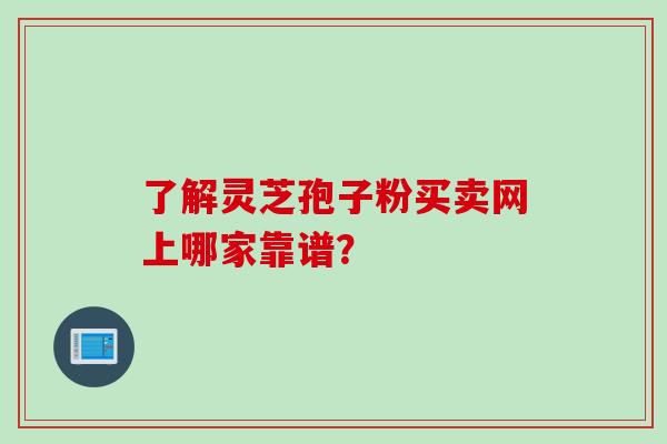 了解灵芝孢子粉买卖网上哪家靠谱？