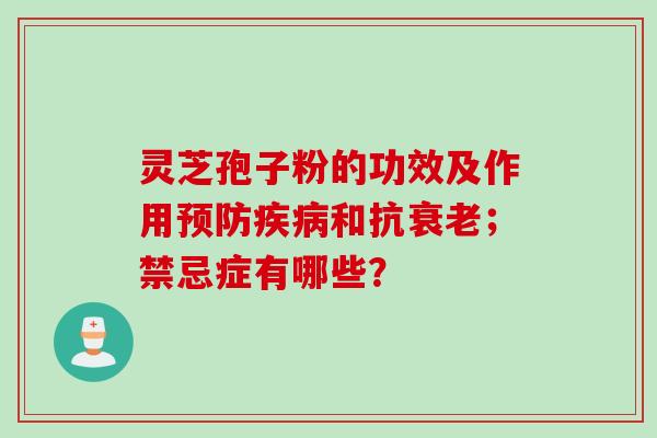 灵芝孢子粉的功效及作用预防疾病和抗衰老；禁忌症有哪些？