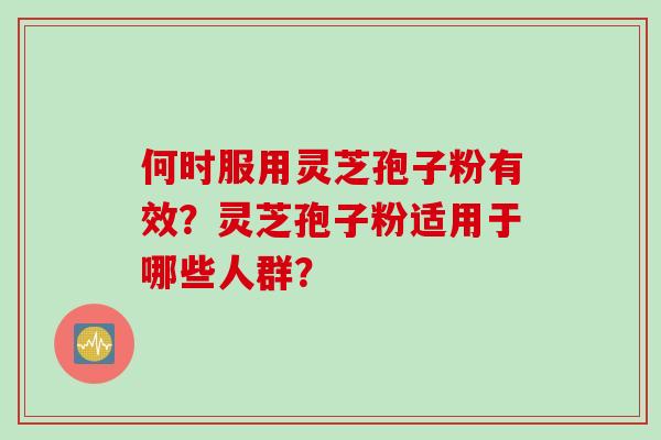 何时服用灵芝孢子粉有效？灵芝孢子粉适用于哪些人群？