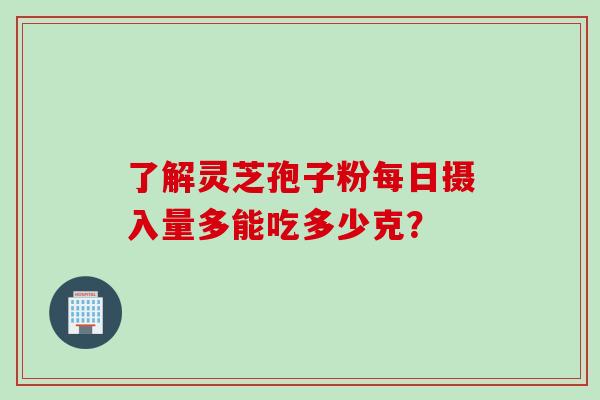 了解灵芝孢子粉每日摄入量多能吃多少克？