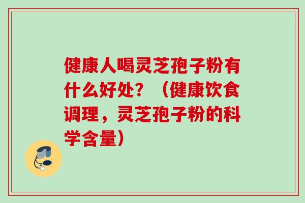 健康人喝灵芝孢子粉有什么好处？（健康饮食调理，灵芝孢子粉的科学含量）