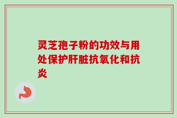 灵芝孢子粉的功效与用处保护肝脏抗氧化和抗炎