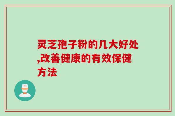 灵芝孢子粉的几大好处,改善健康的有效保健方法