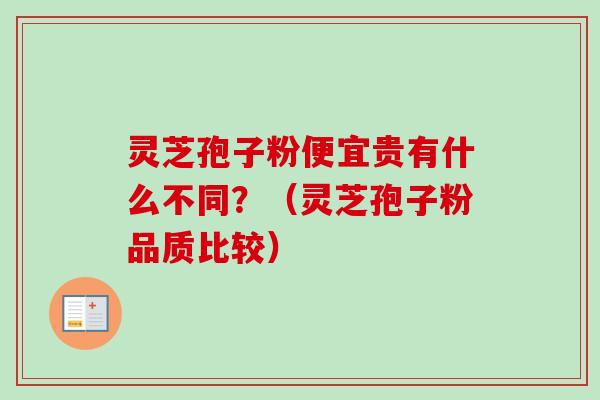 灵芝孢子粉便宜贵有什么不同？（灵芝孢子粉品质比较）