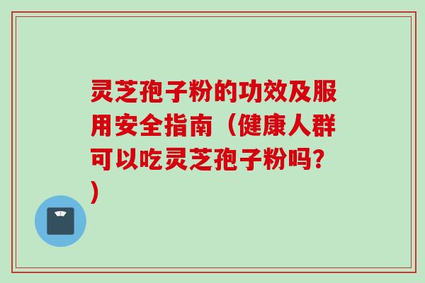 灵芝孢子粉的功效及服用安全指南（健康人群可以吃灵芝孢子粉吗？）