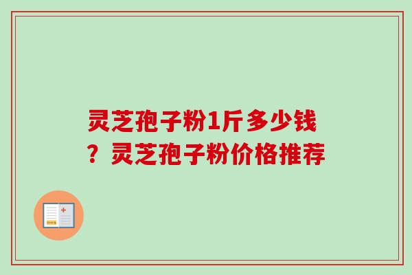 灵芝孢子粉1斤多少钱？灵芝孢子粉价格推荐