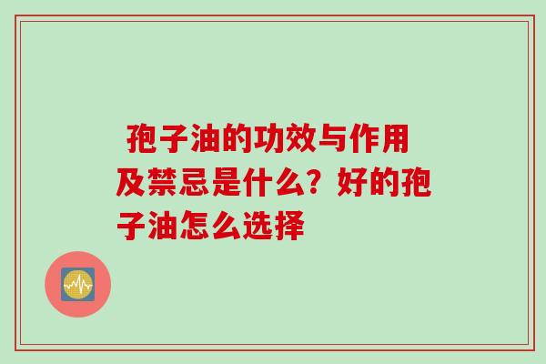  孢子油的功效与作用及禁忌是什么？好的孢子油怎么选择