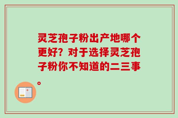 灵芝孢子粉出产地哪个更好？对于选择灵芝孢子粉你不知道的二三事。