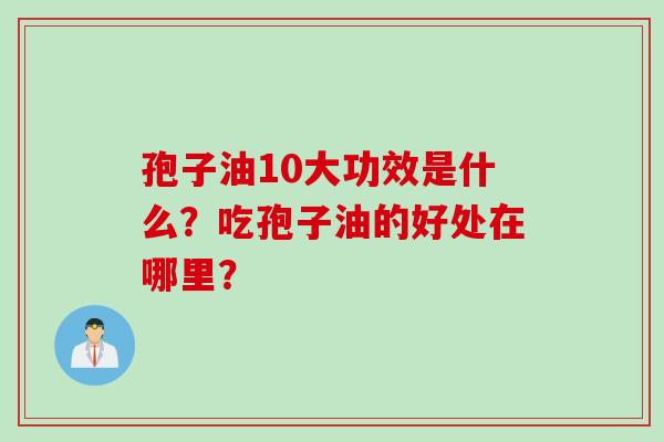 孢子油10大功效是什么？吃孢子油的好处在哪里？