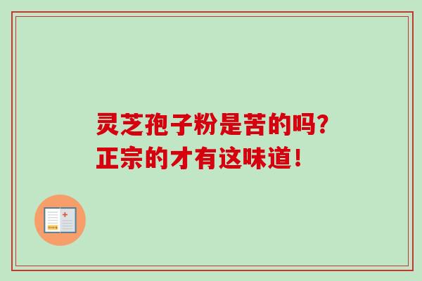 灵芝孢子粉是苦的吗？正宗的才有这味道！