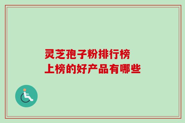 灵芝孢子粉排行榜  上榜的好产品有哪些