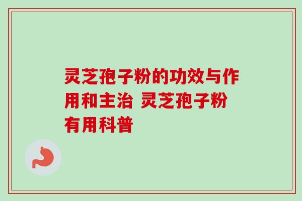 灵芝孢子粉的功效与作用和主治 灵芝孢子粉有用科普