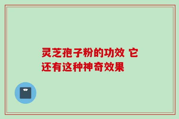 灵芝孢子粉的功效 它还有这种神奇效果