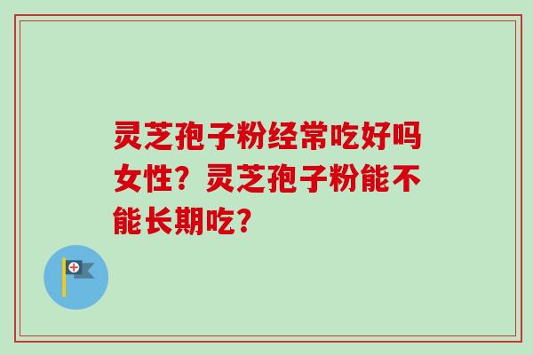 灵芝孢子粉经常吃好吗女性？灵芝孢子粉能不能长期吃？