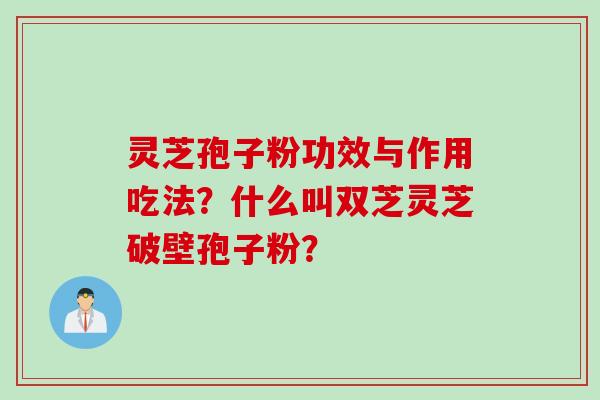 灵芝孢子粉功效与作用吃法？什么叫双芝灵芝破壁孢子粉？