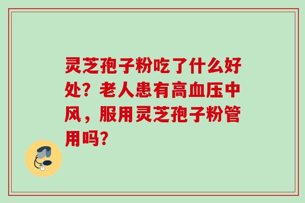 灵芝孢子粉吃了什么好处？老人患有高血压中风，服用灵芝孢子粉管用吗？