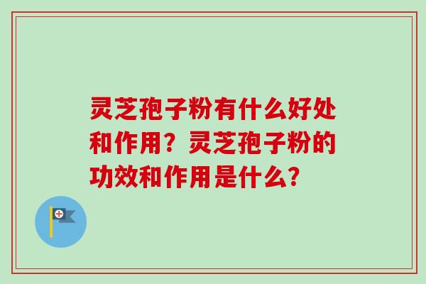 灵芝孢子粉有什么好处和作用？灵芝孢子粉的功效和作用是什么？