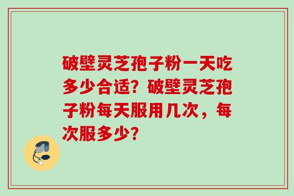 破壁灵芝孢子粉一天吃多少合适？破壁灵芝孢子粉每天服用几次，每次服多少？