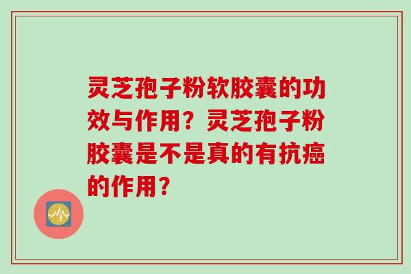 灵芝孢子粉软胶囊的功效与作用？灵芝孢子粉胶囊是不是真的有抗癌的作用？