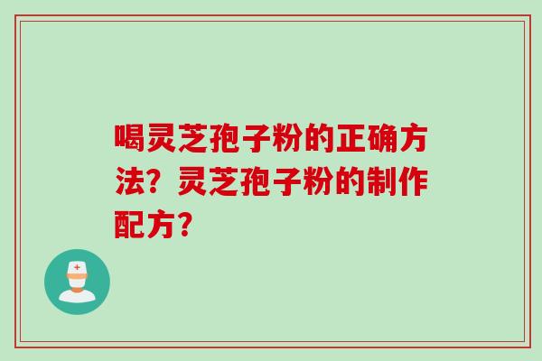喝灵芝孢子粉的正确方法？灵芝孢子粉的制作配方？