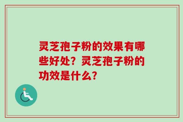 灵芝孢子粉的效果有哪些好处？灵芝孢子粉的功效是什么？