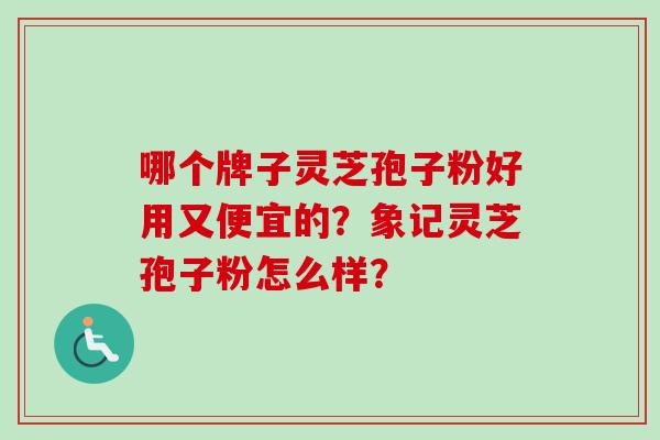 哪个牌子灵芝孢子粉好用又便宜的？象记灵芝孢子粉怎么样？