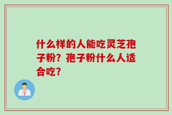 什么样的人能吃灵芝孢子粉？孢子粉什么人适合吃？