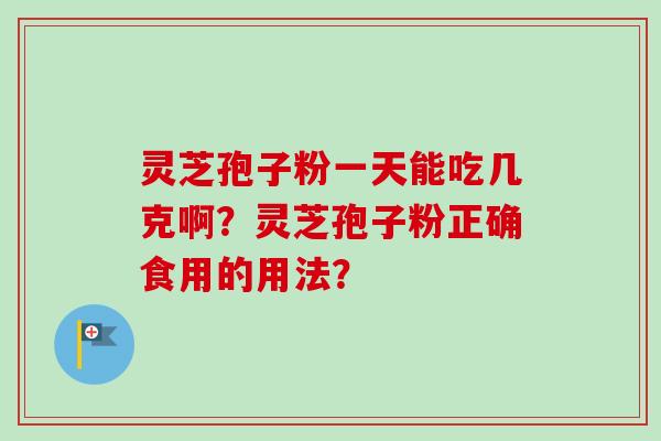 灵芝孢子粉一天能吃几克啊？灵芝孢子粉正确食用的用法？