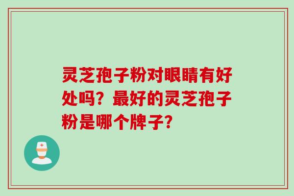 灵芝孢子粉对眼睛有好处吗？好的灵芝孢子粉是哪个牌子？