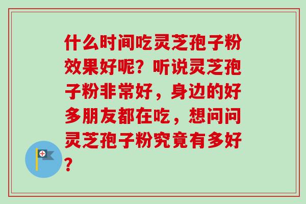 什么时间吃灵芝孢子粉效果好呢？听说灵芝孢子粉非常好，身边的好多朋友都在吃，想问问灵芝孢子粉究竟有多好？