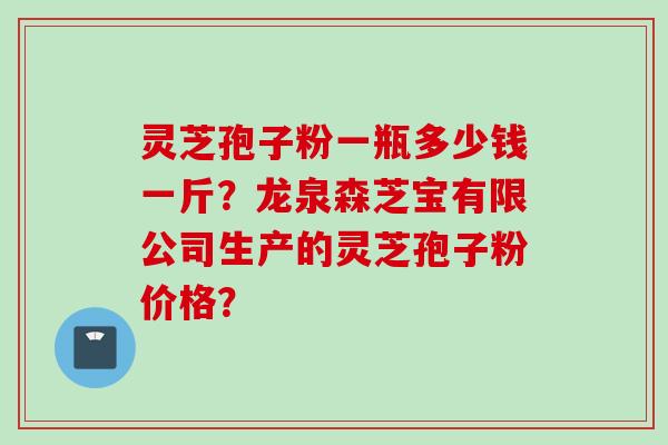 灵芝孢子粉一瓶多少钱一斤？龙泉森芝宝有限公司生产的灵芝孢子粉价格？
