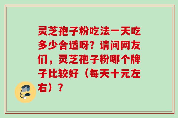 灵芝孢子粉吃法一天吃多少合适呀？请问网友们，灵芝孢子粉哪个牌子比较好（每天十元左右）？