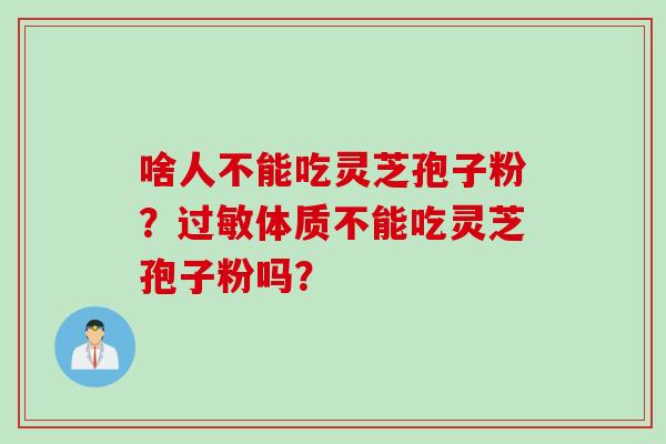 啥人不能吃灵芝孢子粉?体质不能吃灵芝孢子粉吗? 啥人不能吃灵芝孢子粉?体质不能吃灵芝孢子粉吗?