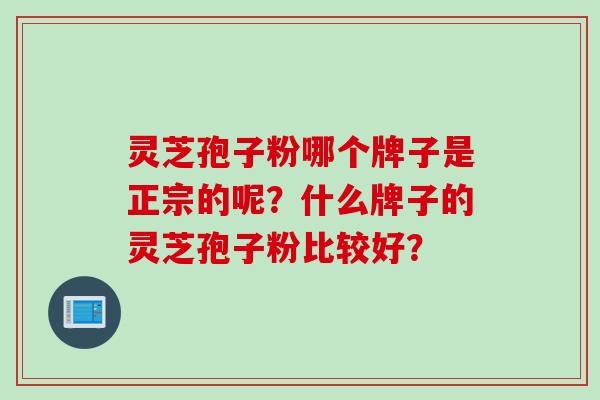 灵芝孢子粉哪个牌子是正宗的呢？什么牌子的灵芝孢子粉比较好？