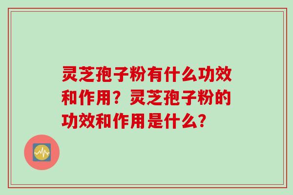 灵芝孢子粉有什么功效和作用？灵芝孢子粉的功效和作用是什么？