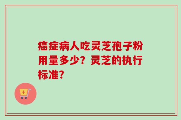 癌症病人吃灵芝孢子粉用量多少？灵芝的执行标准？