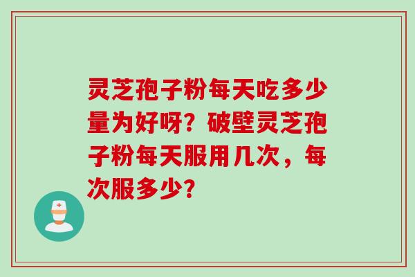 灵芝孢子粉每天吃多少量为好呀？破壁灵芝孢子粉每天服用几次，每次服多少？