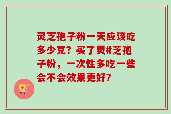 灵芝孢子粉一天应该吃多少克？买了灵#芝孢子粉，一次性多吃一些会不会效果更好？