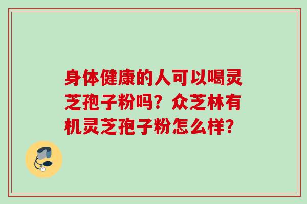 身体健康的人可以喝灵芝孢子粉吗？众芝林有机灵芝孢子粉怎么样？