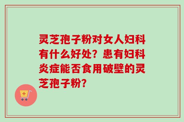 灵芝孢子粉对女人有什么好处？患有能否食用破壁的灵芝孢子粉？
