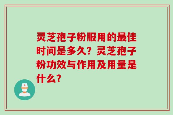 灵芝孢子粉服用的最佳时间是多久？灵芝孢子粉功效与作用及用量是什么？