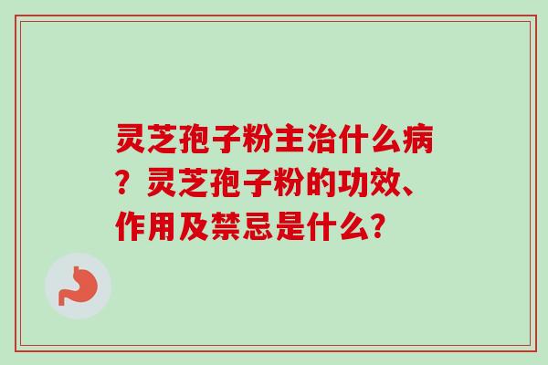 灵芝孢子粉主治什么病？灵芝孢子粉的功效、作用及禁忌是什么？