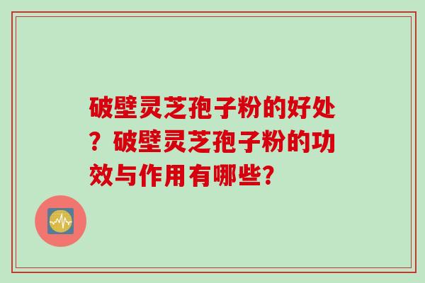 破壁灵芝孢子粉的好处?破壁灵芝孢子粉的功效与作用有哪些? 破壁灵芝孢子粉的好处?破壁灵芝孢子粉的功效与作用有哪些?