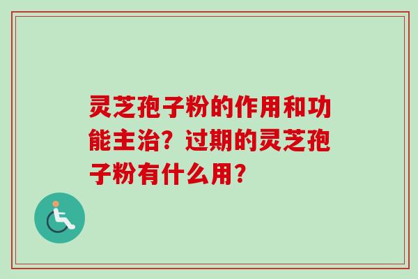 灵芝孢子粉的作用和功能主？过期的灵芝孢子粉有什么用？