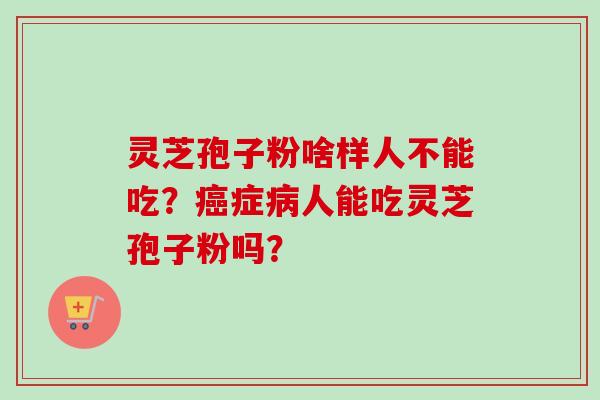 灵芝孢子粉啥样人不能吃？癌症病人能吃灵芝孢子粉吗？