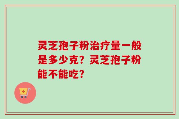 灵芝孢子粉治疗量一般是多少克？灵芝孢子粉能不能吃？