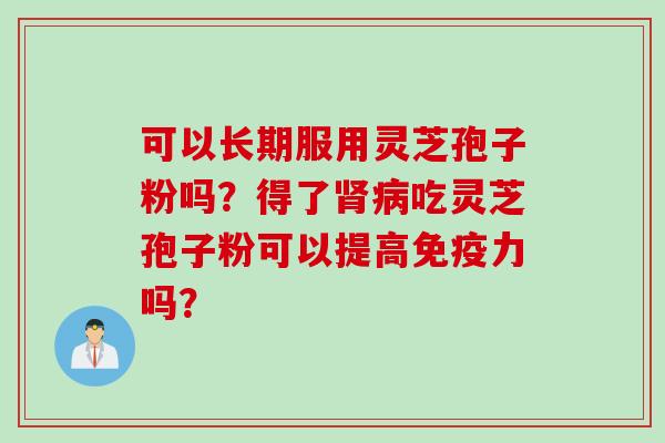 可以长期服用灵芝孢子粉吗？得了肾病吃灵芝孢子粉可以提高免疫力吗？